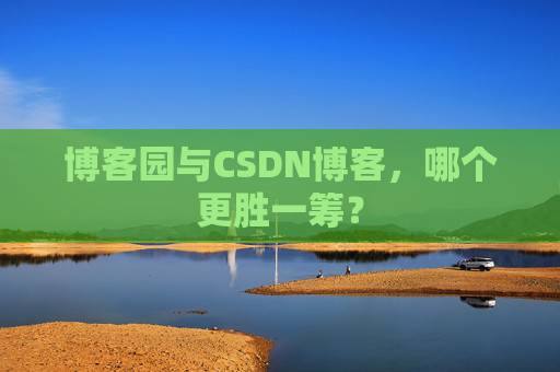 博客园与CSDN博客，哪个更胜一筹？